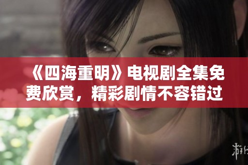 《四海重明》电视剧全集免费欣赏，精彩剧情不容错过