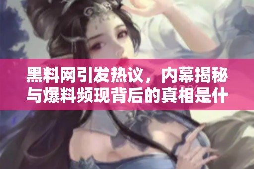 黑料网引发热议，内幕揭秘与爆料频现背后的真相是什么？