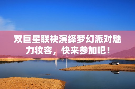 双巨星联袂演绎梦幻派对魅力妆容，快来参加吧！