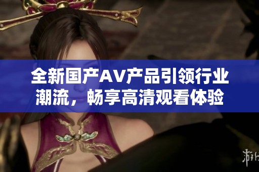 全新国产AV产品引领行业潮流，畅享高清观看体验