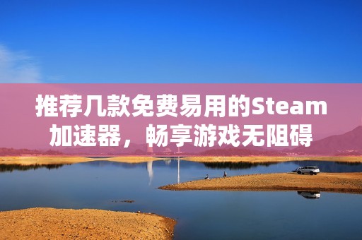 推荐几款免费易用的Steam加速器，畅享游戏无阻碍