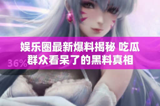 娱乐圈最新爆料揭秘 吃瓜群众看呆了的黑料真相