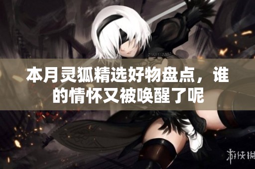 本月灵狐精选好物盘点，谁的情怀又被唤醒了呢