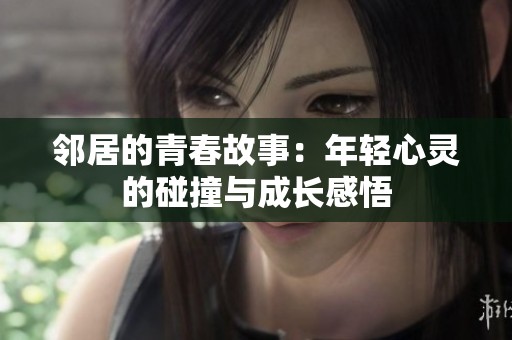 邻居的青春故事：年轻心灵的碰撞与成长感悟