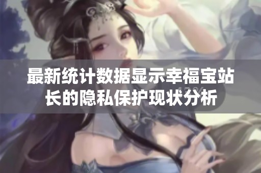 最新统计数据显示幸福宝站长的隐私保护现状分析