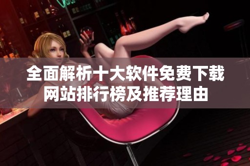 全面解析十大软件免费下载网站排行榜及推荐理由