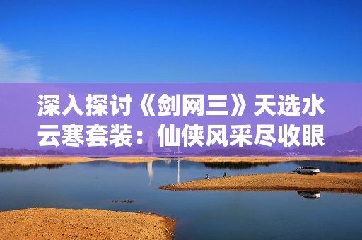 深入探讨《剑网三》天选水云寒套装：仙侠风采尽收眼底