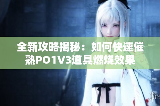 全新攻略揭秘：如何快速催熟PO1V3道具燃烧效果