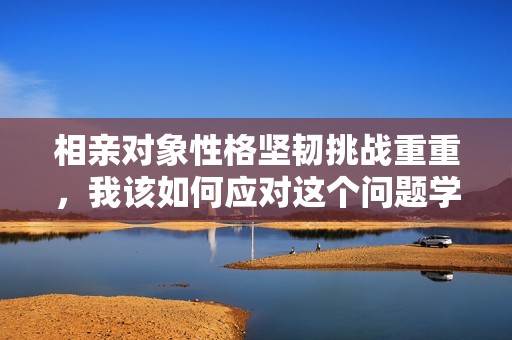 相亲对象性格坚韧挑战重重，我该如何应对这个问题学生