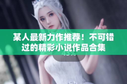 某人最新力作推荐！不可错过的精彩小说作品合集