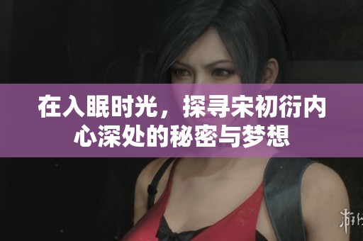 在入眠时光，探寻宋初衍内心深处的秘密与梦想