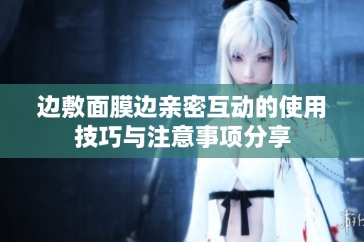 边敷面膜边亲密互动的使用技巧与注意事项分享