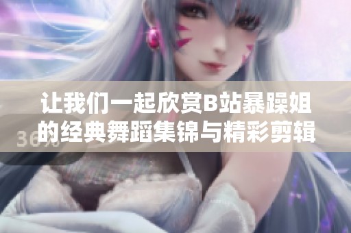 让我们一起欣赏B站暴躁姐的经典舞蹈集锦与精彩剪辑