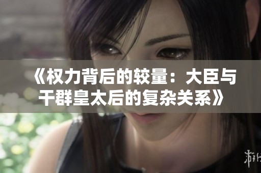 《权力背后的较量：大臣与干群皇太后的复杂关系》