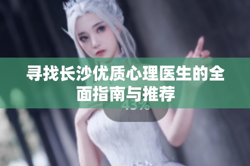 寻找长沙优质心理医生的全面指南与推荐