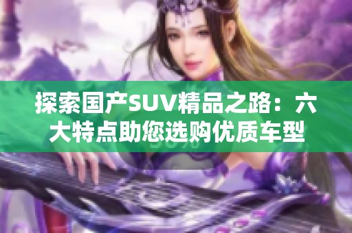 探索国产SUV精品之路：六大特点助您选购优质车型
