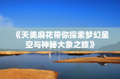 《天美麻花带你探索梦幻星空与神秘大象之旅》