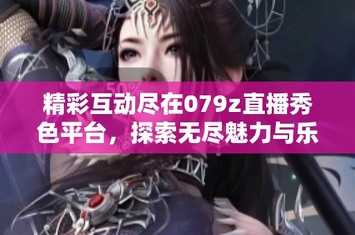 精彩互动尽在079z直播秀色平台，探索无尽魅力与乐趣!