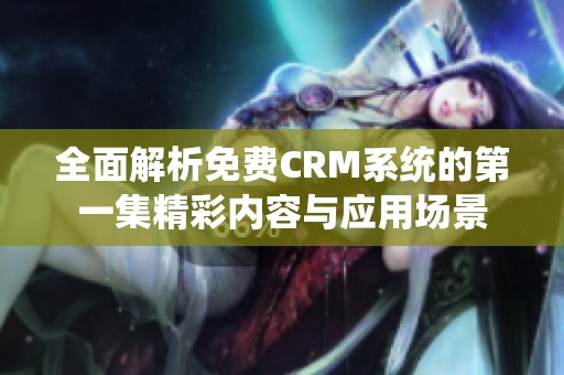 全面解析免费CRM系统的第一集精彩内容与应用场景