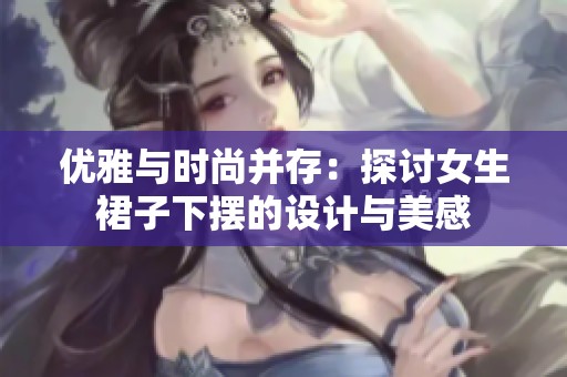 优雅与时尚并存：探讨女生裙子下摆的设计与美感