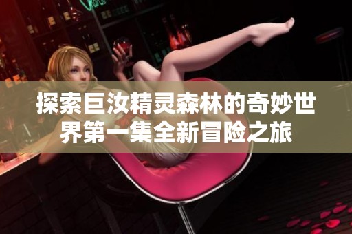 探索巨汝精灵森林的奇妙世界第一集全新冒险之旅