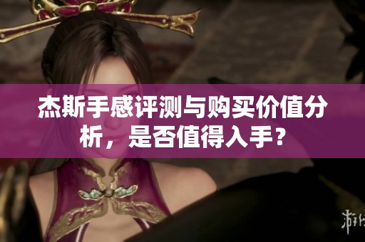 杰斯手感评测与购买价值分析，是否值得入手？