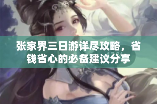张家界三日游详尽攻略，省钱省心的必备建议分享