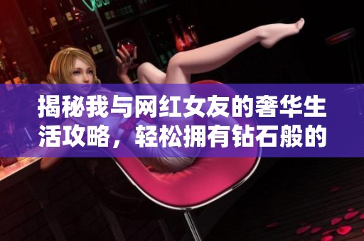 揭秘我与网红女友的奢华生活攻略，轻松拥有钻石般的幸福时光