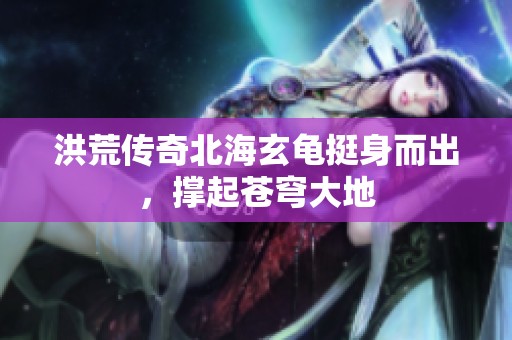 洪荒传奇北海玄龟挺身而出，撑起苍穹大地