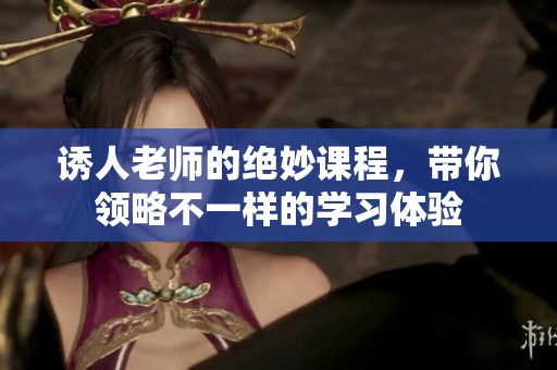 诱人老师的绝妙课程，带你领略不一样的学习体验