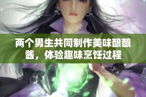 两个男生共同制作美味酿酿酱，体验趣味烹饪过程