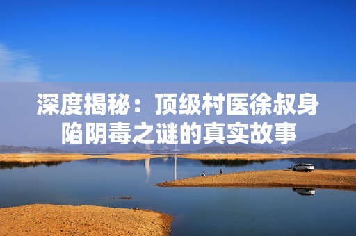 深度揭秘：顶级村医徐叔身陷阴毒之谜的真实故事