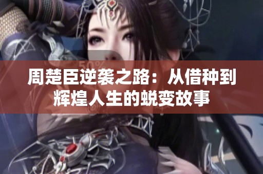 周楚臣逆袭之路：从借种到辉煌人生的蜕变故事