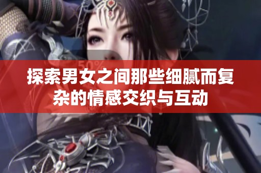 探索男女之间那些细腻而复杂的情感交织与互动