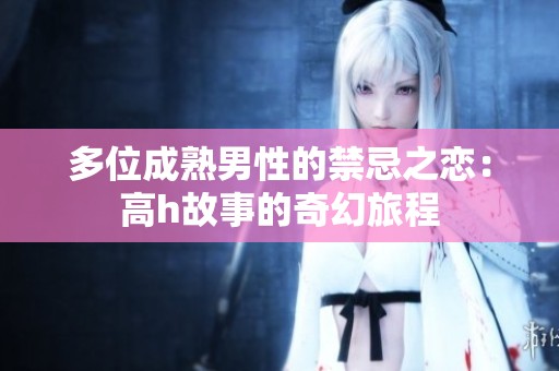 多位成熟男性的禁忌之恋：高h故事的奇幻旅程