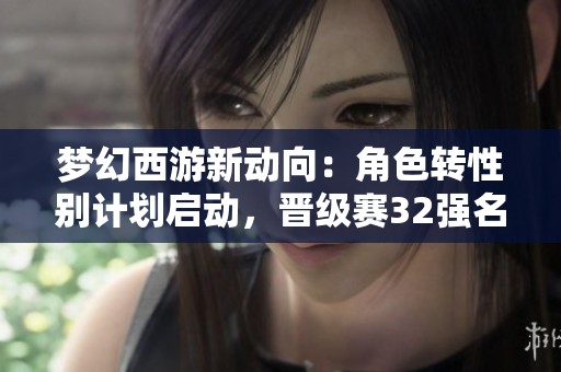 梦幻西游新动向：角色转性别计划启动，晋级赛32强名单已公布