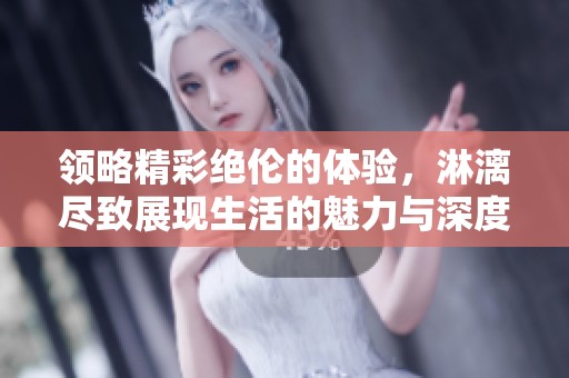 领略精彩绝伦的体验，淋漓尽致展现生活的魅力与深度