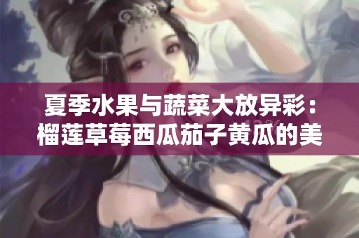 夏季水果与蔬菜大放异彩：榴莲草莓西瓜茄子黄瓜的美味盛宴