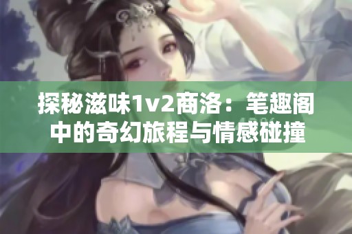 探秘滋味1v2商洛：笔趣阁中的奇幻旅程与情感碰撞