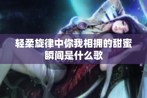 轻柔旋律中你我相拥的甜蜜瞬间是什么歌