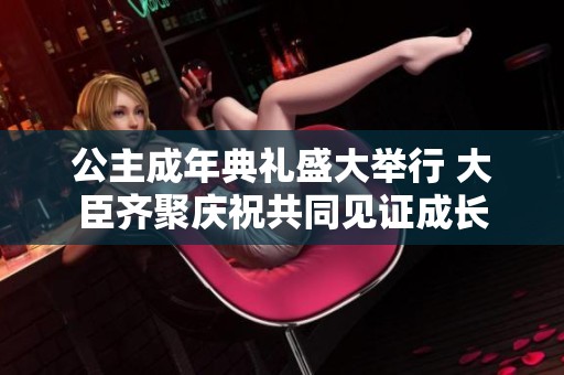 公主成年典礼盛大举行 大臣齐聚庆祝共同见证成长