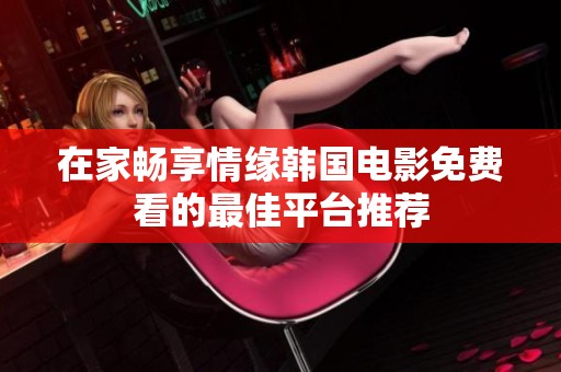 在家畅享情缘韩国电影免费看的最佳平台推荐