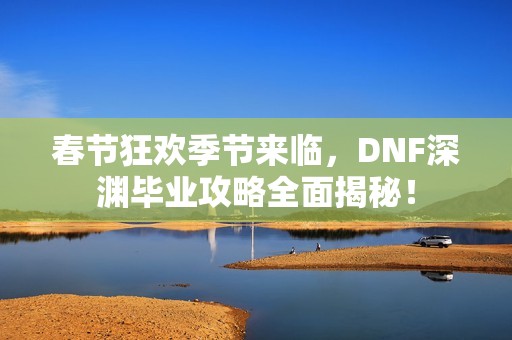 春节狂欢季节来临，DNF深渊毕业攻略全面揭秘！