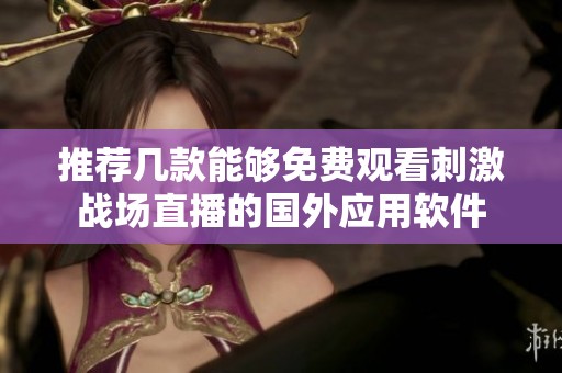 推荐几款能够免费观看刺激战场直播的国外应用软件