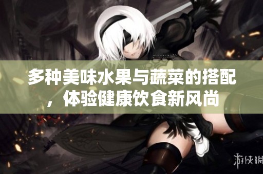 多种美味水果与蔬菜的搭配，体验健康饮食新风尚