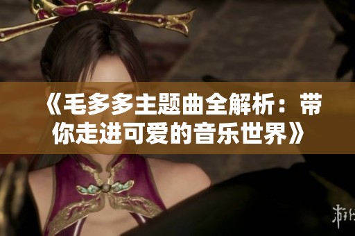 《毛多多主题曲全解析：带你走进可爱的音乐世界》