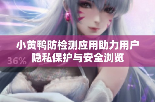 小黄鸭防检测应用助力用户隐私保护与安全浏览
