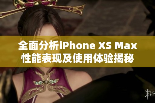 全面分析iPhone XS Max性能表现及使用体验揭秘