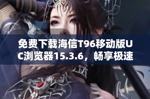 免费下载海信T96移动版UC浏览器15.3.6，畅享极速上网体验