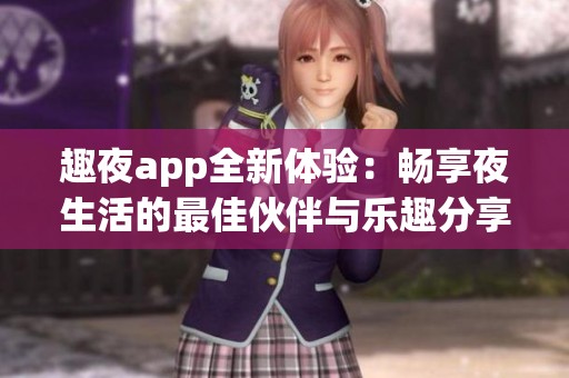 趣夜app全新体验：畅享夜生活的最佳伙伴与乐趣分享
